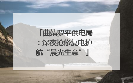 曲靖罗平供电局：深夜抢修复电护航“晨光生意”