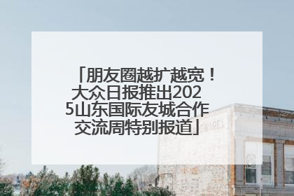 朋友圈越扩越宽！大众日报推出2025山东国际友城合作交流周特别报道