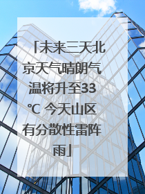 未来三天北京天气晴朗气温将升至33℃ 今天山区有分散性雷阵雨