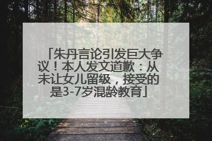 朱丹言论引发巨大争议！本人发文道歉：从未让女儿留级，接受的是3-7岁混龄教育