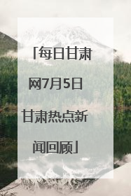 每日甘肃网7月5日甘肃热点新闻回顾