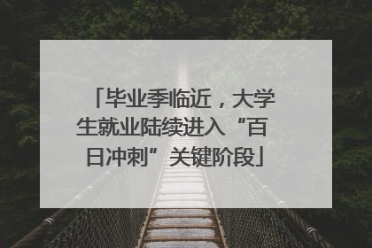 毕业季临近，大学生就业陆续进入“百日冲刺”关键阶段