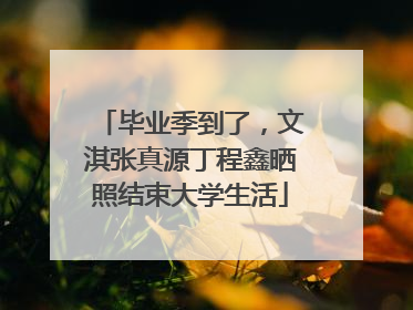 毕业季到了，文淇张真源丁程鑫晒照结束大学生活