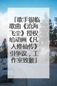 歌手银临歌曲《沧海飞尘》授权给动画《凡人修仙传》引争议，工作室致歉