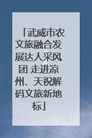 武威市农文旅融合发展达人采风团 走进凉州、天祝解码文旅新地标