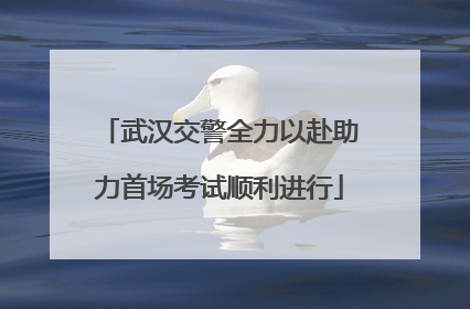 武汉交警全力以赴助力首场考试顺利进行
