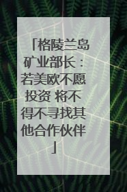 格陵兰岛矿业部长：若美欧不愿投资 将不得不寻找其他合作伙伴