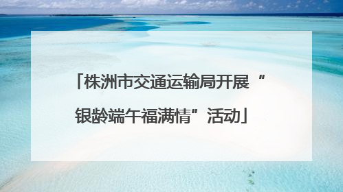株洲市交通运输局开展“银龄端午福满情”活动