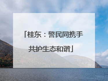 桂东：警民同携手 共护生态和谐
