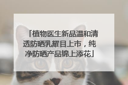 植物医生新品温和清透防晒乳耀目上市，纯净防晒产品锦上添花