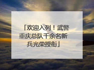 欢迎入列！武警重庆总队千余名新兵光荣授衔