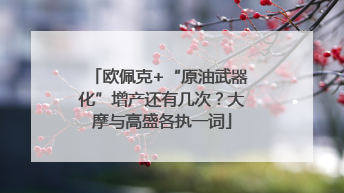 欧佩克+“原油武器化”增产还有几次？大摩与高盛各执一词