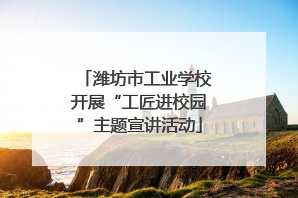 潍坊市工业学校开展“工匠进校园”主题宣讲活动