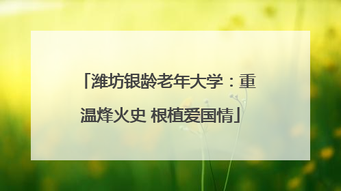 潍坊银龄老年大学：重温烽火史 根植爱国情