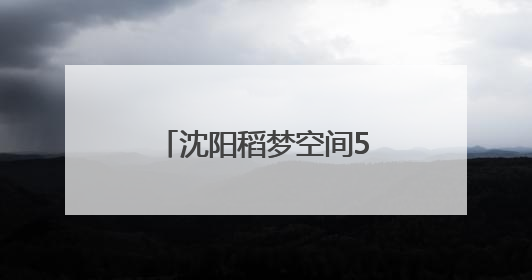 沈阳稻梦空间5月28日开园！免费入园攻略来了
