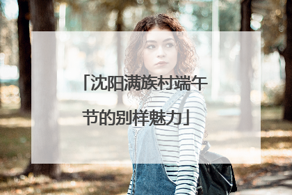 沈阳满族村端午节的别样魅力