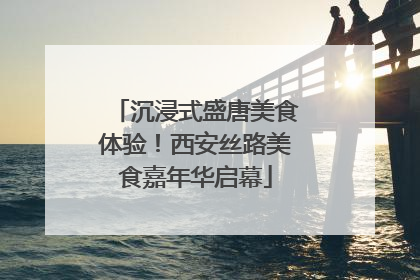 沉浸式盛唐美食体验！西安丝路美食嘉年华启幕