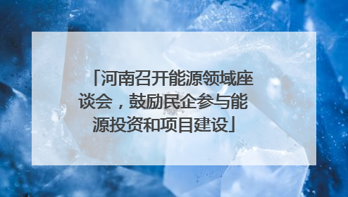 河南召开能源领域座谈会，鼓励民企参与能源投资和项目建设