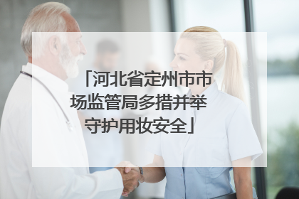 河北省定州市市场监管局多措并举守护用妆安全