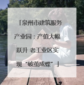 泉州市建筑服务产业园：产值大幅跃升 老工业区实现“破茧成蝶”