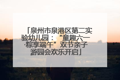 泉州市泉港区第二实验幼儿园：“童趣六一·粽享端午”双节亲子游园会欢乐开启