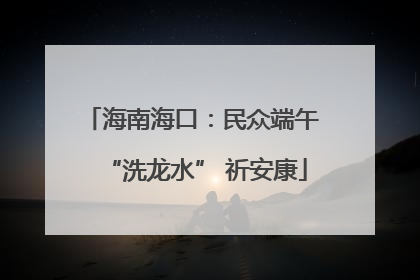 海南海口：民众端午 “洗龙水” 祈安康