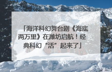 海洋科幻舞台剧《海底两万里》在潍坊启航！经典科幻“活”起来了