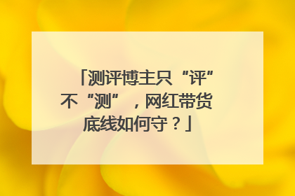测评博主只“评”不“测”，网红带货底线如何守？