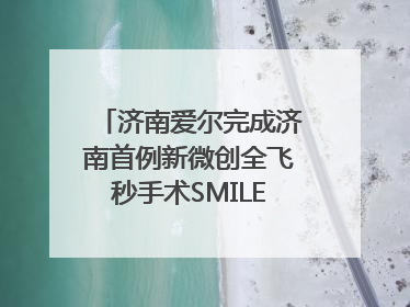 济南爱尔完成济南首例新微创全飞秒手术SMILE pro二连台