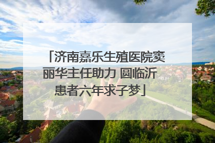 济南嘉乐生殖医院窦丽华主任助力 圆临沂患者六年求子梦