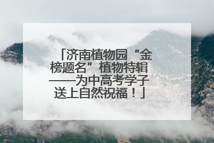 济南植物园“金榜题名”植物特辑——为中高考学子送上自然祝福！