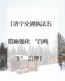 济宁交通执法五措施强化 “百吨王” 治理