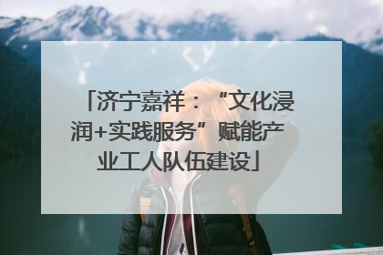 济宁嘉祥：“文化浸润+实践服务”赋能产业工人队伍建设