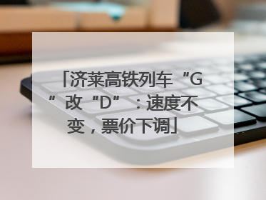 济莱高铁列车“G”改“D”：速度不变，票价下调