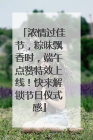 浓情过佳节，粽味飘香时，端午点赞特效上线！快来解锁节日仪式感