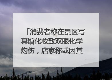 消费者称在景区写真馆化妆致双眼化学灼伤，店家称或因其卸妆不当 市场监管部门介入