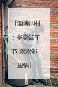 淄博周村：多彩端午节 浓浓邻里情