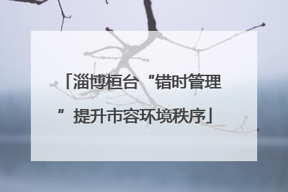 淄博桓台“错时管理”提升市容环境秩序