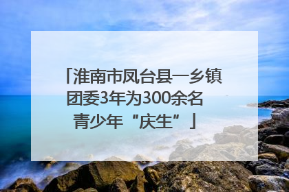 淮南市凤台县一乡镇团委3年为300余名青少年“庆生”
