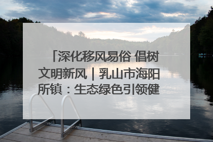 深化移风易俗 倡树文明新风｜乳山市海阳所镇：生态绿色引领健康生活新时尚