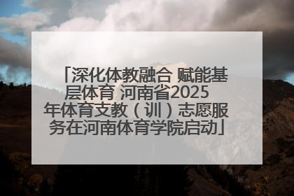深化体教融合 赋能基层体育 河南省2025年体育支教（训）志愿服务在河南体育学院启动