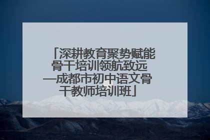 深耕教育聚势赋能 骨干培训领航致远—成都市初中语文骨干教师培训班