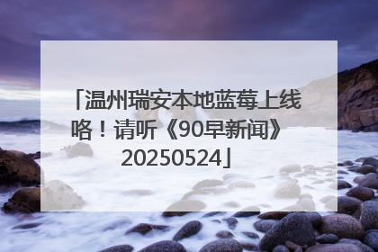 温州瑞安本地蓝莓上线咯！请听《90早新闻》20250524