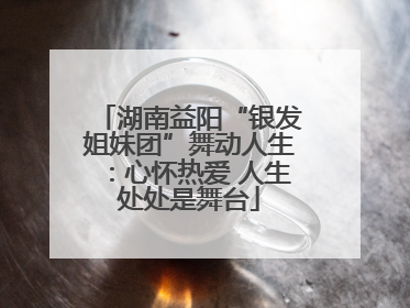 湖南益阳“银发姐妹团”舞动人生：心怀热爱 人生处处是舞台