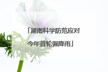 湖南科学防范应对今年首轮强降雨