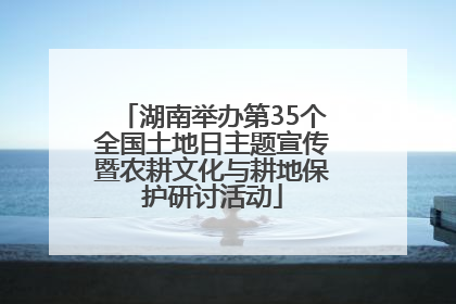 湖南举办第35个全国土地日主题宣传暨农耕文化与耕地保护研讨活动