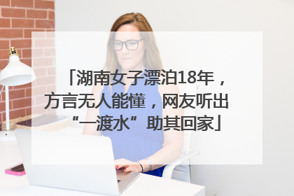 湖南女子漂泊18年，方言无人能懂，网友听出“一渡水”助其回家