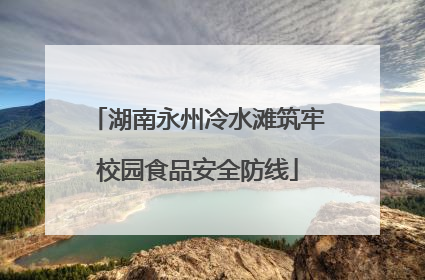 湖南永州冷水滩筑牢校园食品安全防线