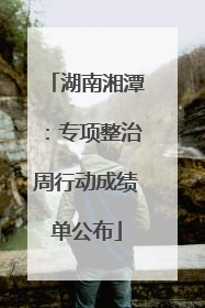 湖南湘潭：专项整治周行动成绩单公布