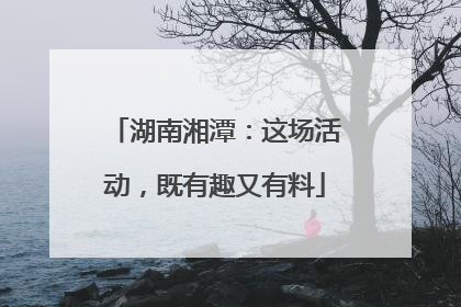 湖南湘潭：这场活动，既有趣又有料
